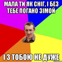 мала ти як сніг, і без тебе погано зімой і з тобою не дуже