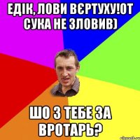 Едік, лови вєртуху!От сука не зловив) Шо з тебе за вротарь?