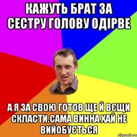 КАЖУТЬ БРАТ ЗА СЕСТРУ ГОЛОВУ ОДІРВЕ А Я ЗА СВОЮ ГОТОВ ЩЕ Й ВЄЩИ СКЛАСТИ.САМА ВИННА ХАЙ НЕ ВИЙОБУЄТЬСЯ