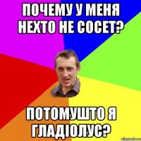 Почему у меня нехто не сосет? Потомушто я гладіолус?