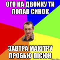 Ого на двойку ти попав синок завтра макітру пробью пісюн