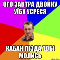 Ого завтра Двойку уїбу усреся кабан пізда тобі молись