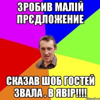 зробив малій прєдложение сказав шоб гостей звала . в Явір!!!!