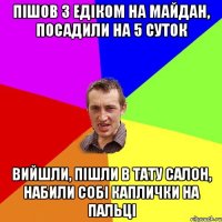 Пішов з Едіком на майдан, посадили на 5 суток вийшли, пішли в тату салон, набили собі каплички на пальці