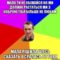 МАЛА ТИ НЕ ОБІЖАЙСЯ НО МИ ДОЛЖНІ РАСТАТЬСЯ МИ З КОБРОЮ ТІБЯ БІЛЬШЕ НЕ ЛЮБИМ МАЛА РІШИЛА ЩОСЬ СКАЗАТЬ ВСРАЛАСЬ ОТ ГОРЯ