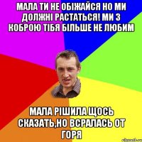 МАЛА ТИ НЕ ОБІЖАЙСЯ НО МИ ДОЛЖНІ РАСТАТЬСЯ! МИ З КОБРОЮ ТІБЯ БІЛЬШЕ НЕ ЛЮБИМ МАЛА РІШИЛА ЩОСЬ СКАЗАТЬ,НО ВСРАЛАСЬ ОТ ГОРЯ