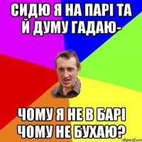 сидю я на парі та й думу гадаю- чому я не в барі чому не бухаю?