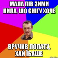 мала пів зими нила, шо снігу хоче вручив лопату, хай їбаше