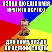 взнав шо Едік вмія крутити вєртухі дав йому пизди на всякий случій