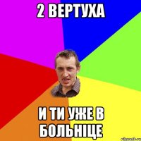 2 ВЕРТУХА И ТИ УЖЕ В БОЛЬНІЦЕ