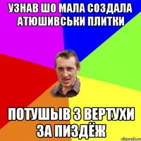 Узнав шо Мала создала Атюшивськи плитки ПОТУШЫВ З ВЕРТУХИ ЗА ПИЗДЁЖ