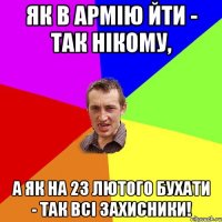 Як в армію йти - так нікому, а як на 23 лютого бухати - так всі захисники!