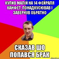 купив малій на 14 фейраля канфет, понадкусював і завернув обратно сказав шо попався брак