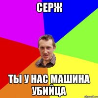 Серж ты у нас машина убийца