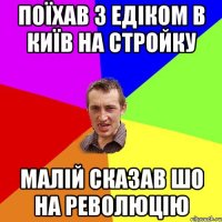 поїхав з едіком в київ на стройку малій сказав шо на революцію