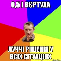 0,5 І ВЄРТУХА ЛУЧЧІ РІШЕНІЯ У ВСІХ СІТУАЦІЯХ