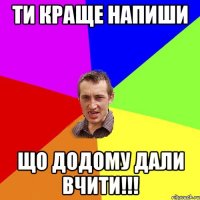 Ти краще напиши що додому дали вчити!!!