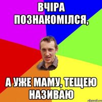 вчіра познакомілся, а уже маму, тещею називаю