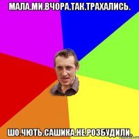 Мала.ми.вчора.так.трахались. шо.чють.Сашика.не.розбудили.