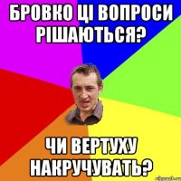 Бровко ці вопроси рішаються? чи вертуху накручувать?