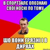 в спортзалє опознаю свої носкі по тому шо вони грязні і в дирках