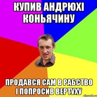 купив андрюхі коньячину продався сам в рабство і попросив вертуху