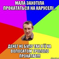 мала захотіла прокататься на каруселі... денег не було так я її на волосатом трололо прокатав!!!