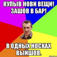 Купыв нови вещи! зашов в бар! в одных носках выйшов.