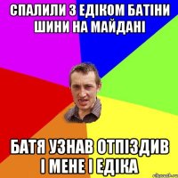 Спалили з Едіком батіни шини на майдані Батя узнав отпіздив і мене і Едіка