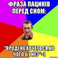 фраза пациків перед сном: "вроді не хочеться,но чого б і не?"=)