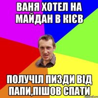 Ваня хотел на майдан в Кієв получіл пизди від папи,пішов спати