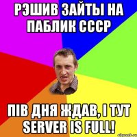 Рэшив зайты на паблик CCCP Пів дня ждав, і тут server is full!