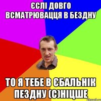 Єслі довго всматрювацця в бездну То я тебе в єбальнік пездну (с)Ніцше