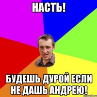 Насть! Будешь дурой если не дашь Андрею!