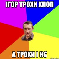 Ігор трохи хлоп а трохи і нє