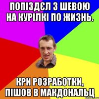 Попіздєл з Шевою на курілкі по жизнь. Кри розработки, пішов в макдональц