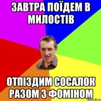 завтра поїдем в Милостів отпіздим сосалок разом з Фоміном