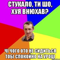 Стукало, ти шо, хуя внюхав? Чi чого ото не сидиться тобi спокойно на уроцi