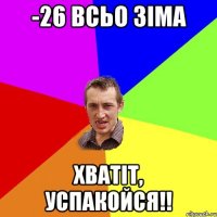 -26 ВСЬО ЗІМА ХВАТІТ, УСПАКОЙСЯ!!