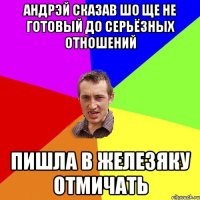 Андрэй сказав шо ще не готовый до серьёзных отношений пишла в железяку отмичать