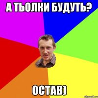 А тьолки будуть? Остав)