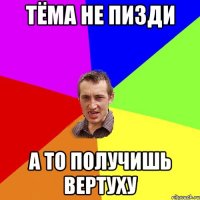 ТЁМА НЕ ПИЗДИ А ТО ПОЛУЧИШЬ ВЕРТУХУ