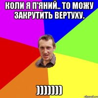 Коли я п'яний.. То можу закрутить вертуху. )))))))