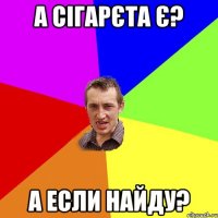 А сігарєта є? А если найду?