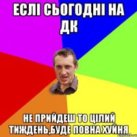 Еслі сьогодні на дк Не прийдеш То цілий тиждень,Буде повна хуйня