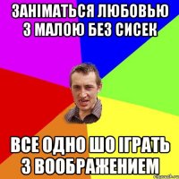 Заніматься любовью з малою без сисек все одно шо іграть з воображением