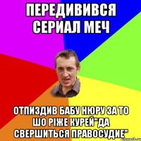 передивився сериал меч отпиздив бабу Нюру за то шо ріже курей"да свершиться правосудие"