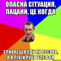 Опасна сітуация, пацани, це когда Зливаєш воду як посрав, а в лівій руці телефон