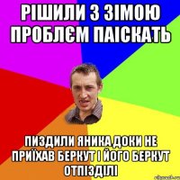 рішили з зімою проблєм паіскать пиздили яника доки не приїхав беркут і його беркут отпізділі