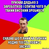 Приїхав дядько з зароботков і спитав чого я такий високий зробився Сказав шо п'яний на турніки ходив тоесть повис і заснув